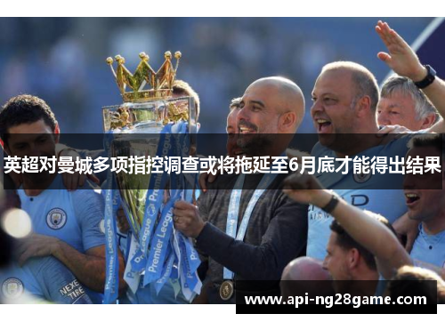 英超对曼城多项指控调查或将拖延至6月底才能得出结果