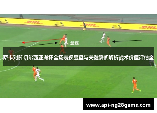 萨卡对阵切尔西亚洲杯全场表现复盘与关键瞬间解析战术价值评估全