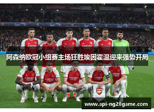 阿森纳欧冠小组赛主场狂胜埃因霍温迎来强势开局
