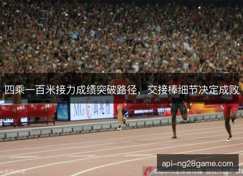 四乘一百米接力成绩突破路径，交接棒细节决定成败