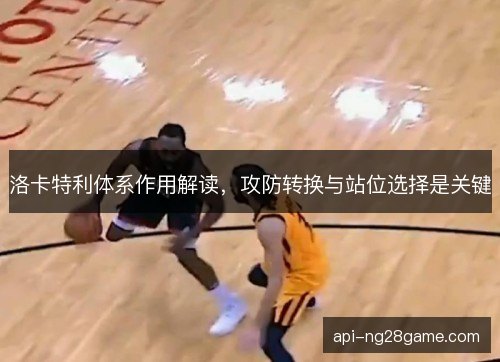 洛卡特利体系作用解读，攻防转换与站位选择是关键