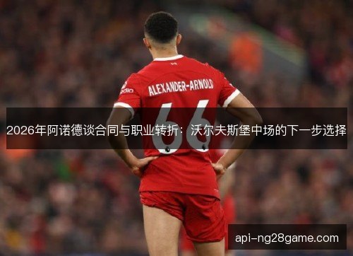 2026年阿诺德谈合同与职业转折：沃尔夫斯堡中场的下一步选择